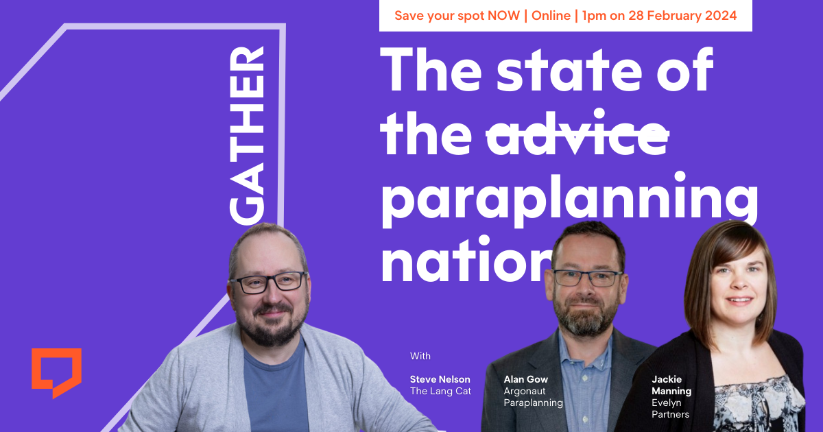 Save your spot now. Online. 1pm on 28 February 2024. The state of the paraplanning nation. With Steve Nelson of The Lang Cat, Alan Gow of Argonaut Paraplanning and Jackie Manning of Evelyn Partners