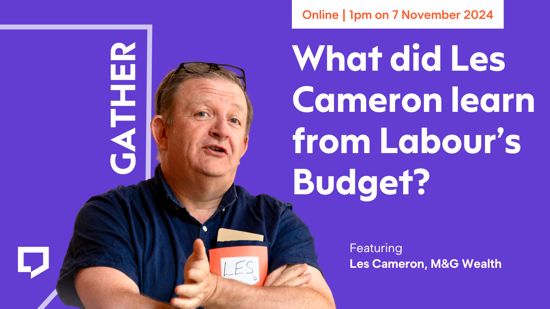 Gather at 1pm on 7 November 2024. 'What did Les Cameron learn from Labour's Budget?' Featuring Les Cameron of M&G Wealth. The promotion features a prominent image of Les Cameron to the left of the centre of the promotion. It’s a cut out image. He is pictured waist-up and is speaking at the Paraplanners' Assembly's Big Day Out event in 2023. He is dressed informally in a dark blue short-sleeved shirt. His arms are folded across his chest.