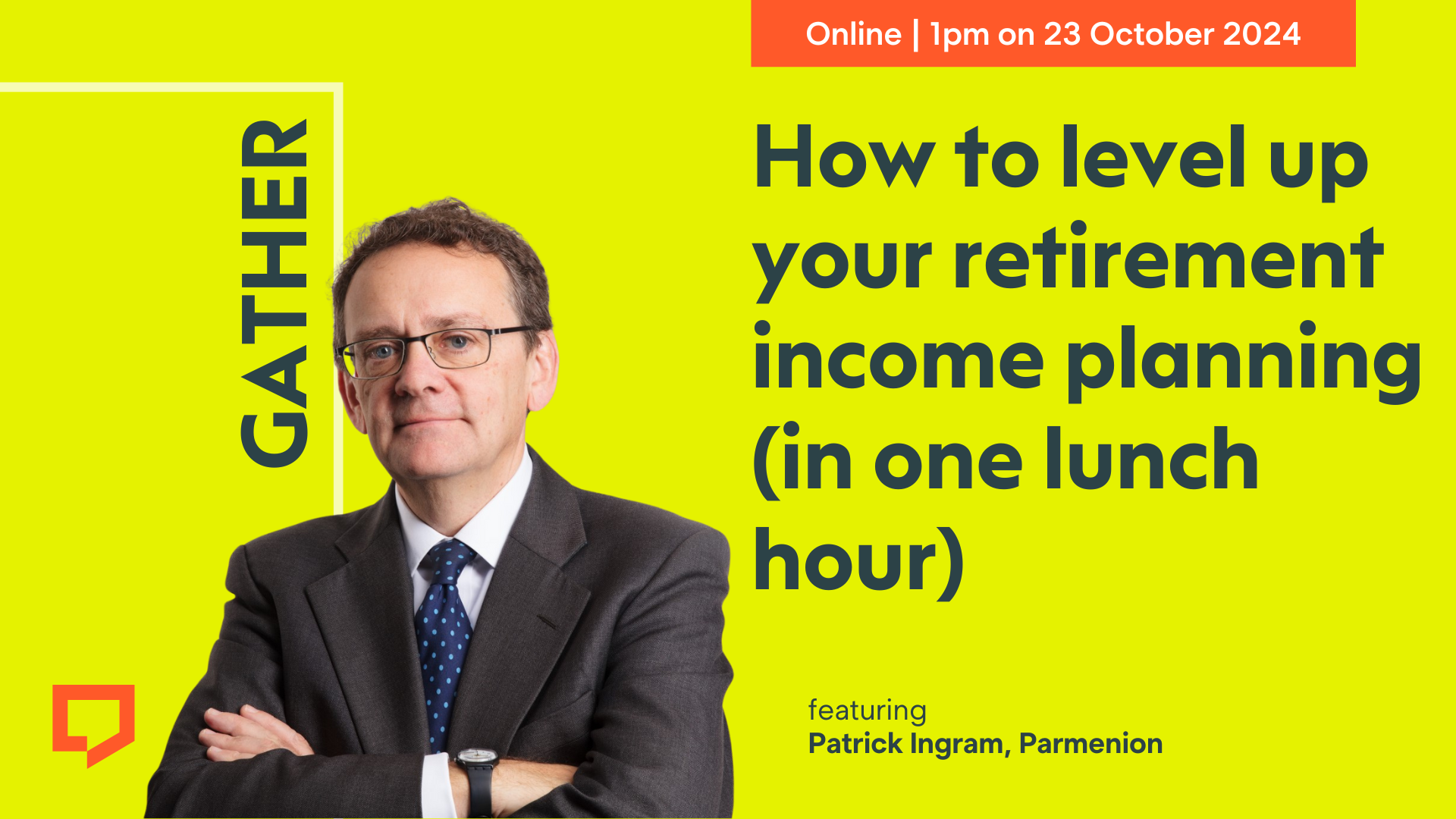 Gather online at 1pm on 23 October 2024. How to level up your retirement income planning (in one lunch hour) featuring Patrick Ingram of Parmenion.