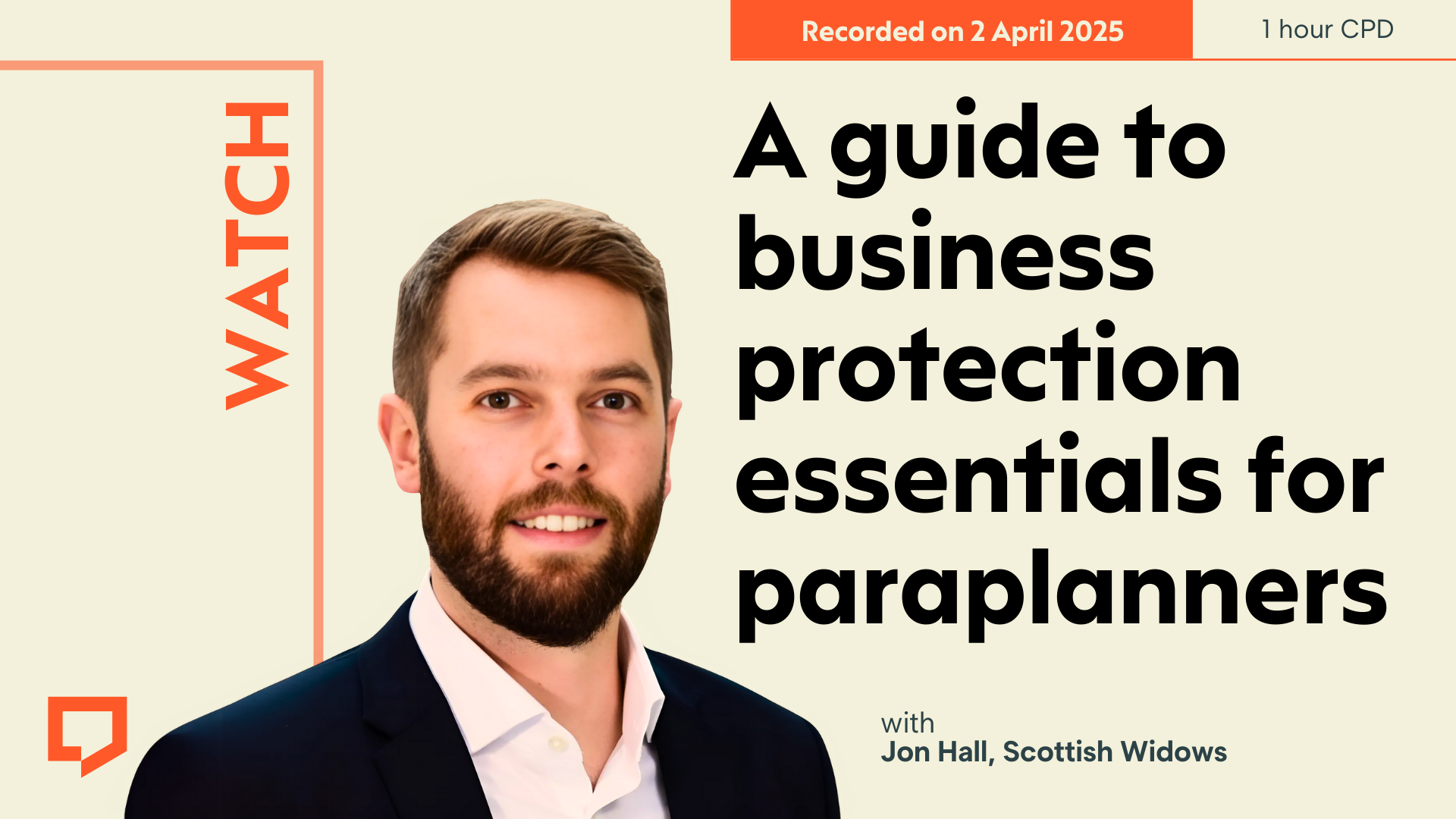 A horizontal cover image featuring a cream coloured background. The title ‘A guide to business protection essentials for paraplanners’ appears in large text on right of the image. Left of centre, there’s headshot of Jon Hall of Scottish Widows. The words ‘Recorded on 2 April 2025’ are shown in cream text within an orange-coloured rectangular block followed by ‘1 hour CPD’ in orange text on cream background at the top right of half of the image