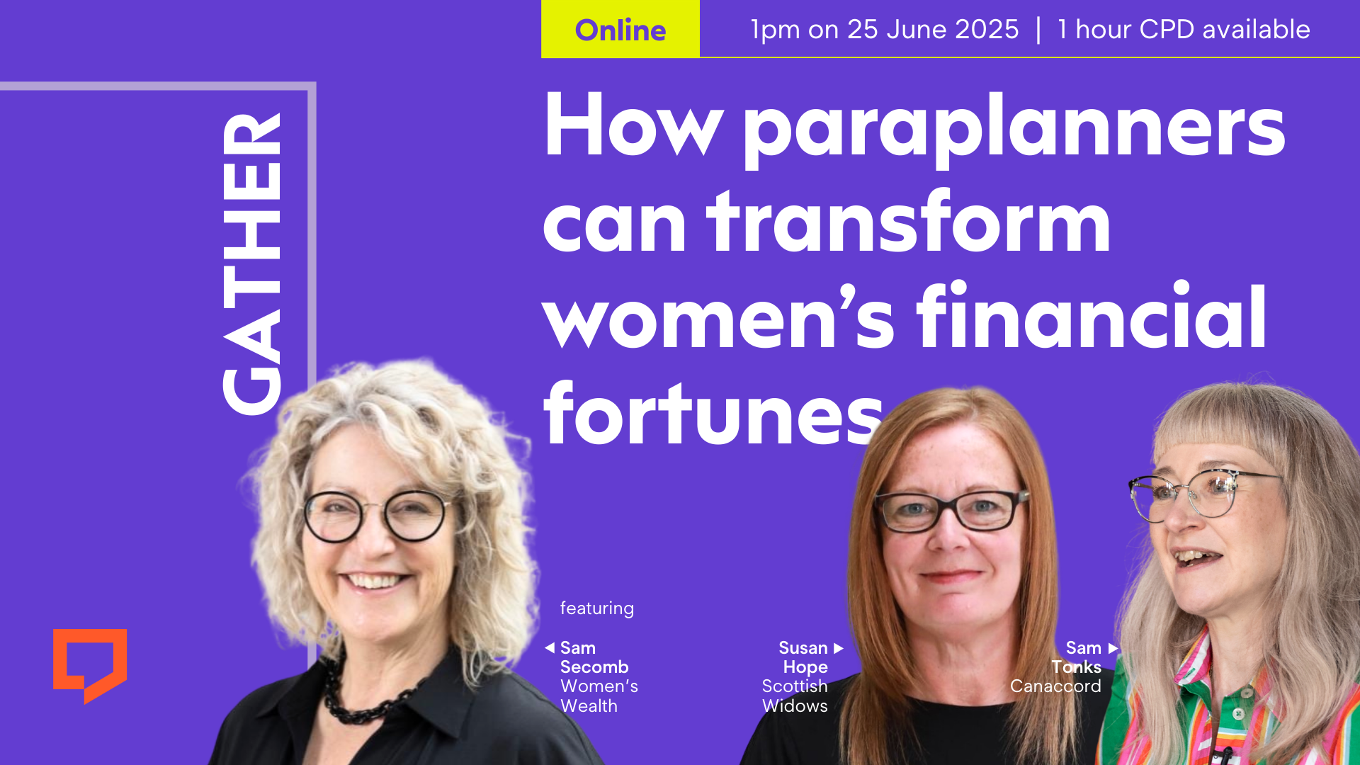 A horizontal cover image featuring a purple coloured background. The title ‘How paraplanners can transform women’s financial fortunies’ appears in large text on right of the image. Left of centre, there’s cut-out headshot of Sam Secomb of Women’s Wealth. Toward the bottom right-hand corner there are cut-out headshots of Susan Hope of Scottish Widows and Sam Tonks of Canaccord Wealth. At the top of the image, the word ‘Online’ is shown in purple text within a yellow-green-coloured rectangular block followed by ‘1pm on 25 June 2025’ and ‘1 hour CPD’ in white text on a purple background.