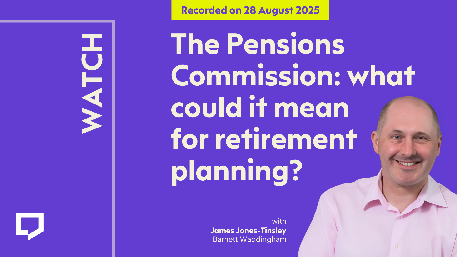 A horizontal cover image featuring a purple coloured background. The title ‘The Pensions Commission: what could it mean for retirement planning?’ appears in large text on the right of the image. At the bottom right of the image is a cut-out head and shoulders shot of James Jones-Tinsley, Barnett Waddingham. At the top of the image, the words ‘Recorded on 28 August 2025’ are displayed.